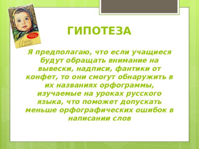 ГИПОТЕЗА   Я предполагаю, что если учащиеся будут обращать внимание на вывески, надписи, фантики от конфет, то они смогут обнаружить в их названиях орфограммы, изучаемые на уроках русского языка, что поможет допускать меньше орфографических ошибок в написании слов 