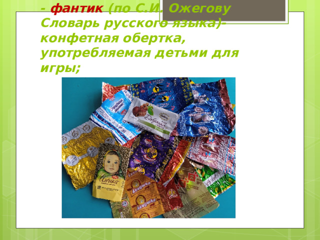 - фантик (по С.И. Ожегову Словарь русского языка)- конфетная обертка, употребляемая детьми для игры; 