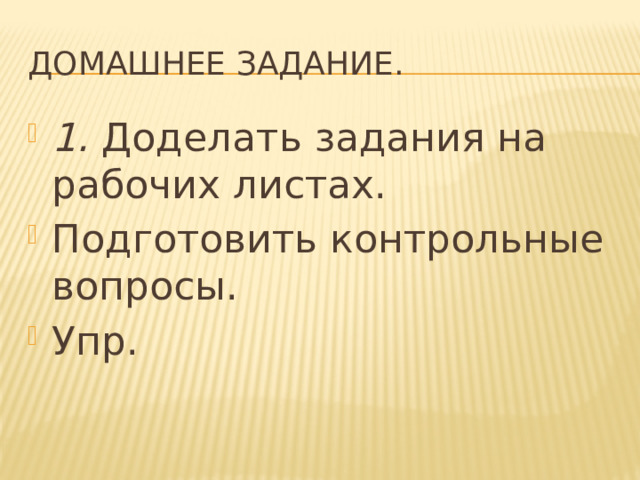 Домашнее задание. 1. Доделать задания на рабочих листах. Подготовить контрольные вопросы. Упр. 