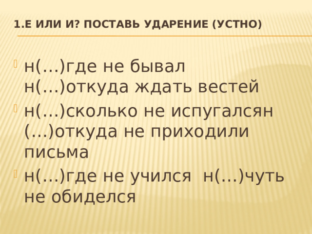 1.Е или И? Поставь ударение (устно)   н(…)где не бывал н(…)откуда ждать вестей н(…)сколько не испугалсян (…)откуда не приходили письма н(…)где не учился н(…)чуть не обиделся 