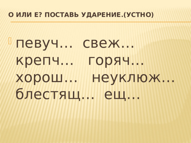О или Е? Поставь ударение.(устно)   певуч… свеж… крепч… горяч… хорош… неуклюж… блестящ… ещ…   