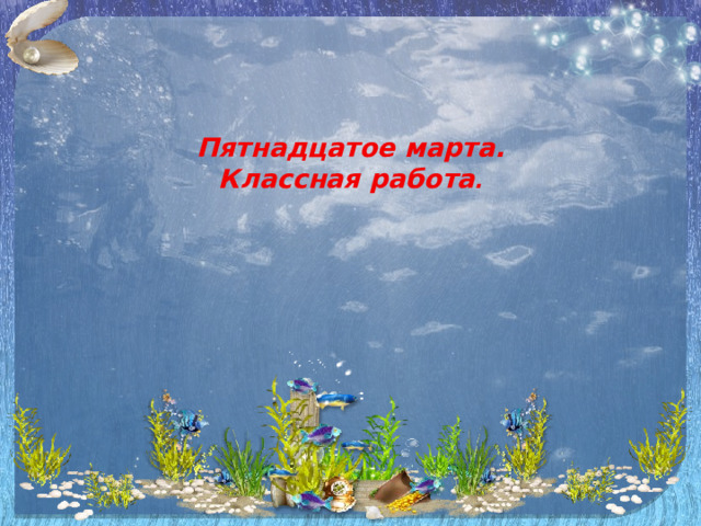   Пятнадцатое марта.  Классная работа . 