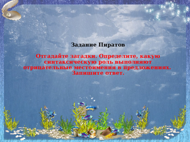  Задание Пиратов   Отгадайте загадки. Определите, какую синтаксическую роль выполняют отрицательные местоимения в предложениях. Запишите ответ.     