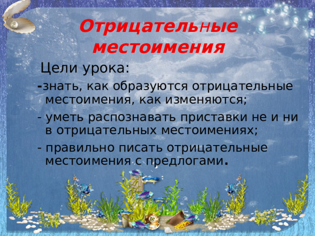 Отрицатель н ые местоимения Цели урока: - знать, как образуются отрицательные местоимения, как изменяются; - уметь распознавать приставки не и ни в отрицательных местоимениях; - правильно писать отрицательные местоимения с предлогами . 