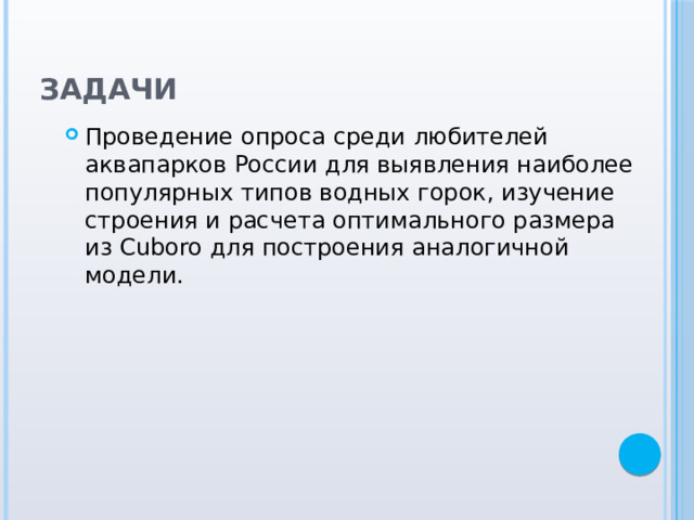 Задачи  Проведение опроса среди любителей аквапарков России для выявления наиболее популярных типов водных горок, изучение строения и расчета оптимального размера из Cuboro для построения аналогичной модели. 