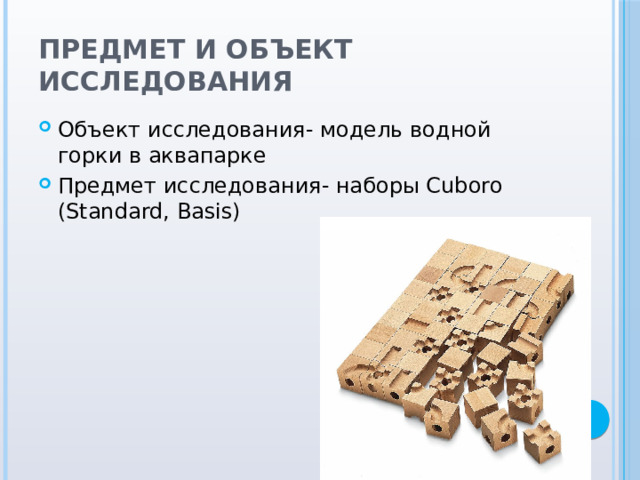 Предмет и объект исследования Объект исследования- модель водной горки в аквапарке Предмет исследования- наборы Cuboro (Standard, Basis) 