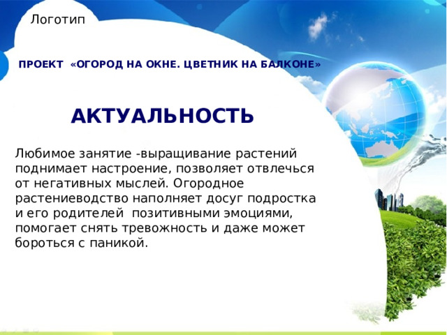 Логотип  Проект «Огород на окне. ЦВЕТНИК НА БАЛКОНЕ» АКТУАЛЬНОСТЬ   Любимое занятие -выращивание растений поднимает настроение, позволяет отвлечься от негативных мыслей. Огородное растениеводство наполняет досуг подростка и его родителей позитивными эмоциями, помогает снять тревожность и даже может бороться с паникой. 