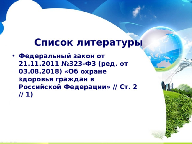 Список литературы Федеральный закон от 21.11.2011 №323-ФЗ (ред. от 03.08.2018) «Об охране здоровья граждан в Российской Федерации» // Ст. 2 // 1) 