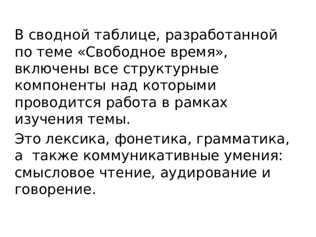 В сводной таблице, разработанной по теме «Свободное время», включены все структурные компоненты над которыми проводится работа в рамках изучения темы. Это лексика, фонетика, грамматика, а также коммуникативные умения: смысловое чтение, аудирование и говорение. 