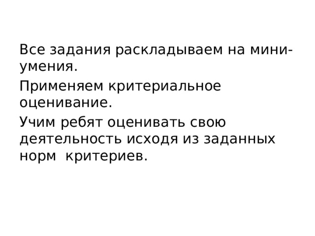 Все задания раскладываем на мини-умения. Применяем критериальное оценивание. Учим ребят оценивать свою деятельность исходя из заданных норм критериев. 