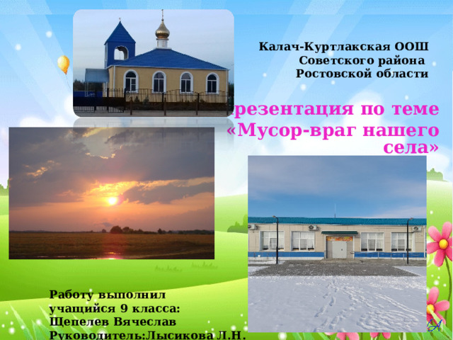  Калач-Куртлакская ООШ  Советского района  Ростовской области  Презентация по теме  «Мусор-враг нашего села»          Работу выполнил учащийся 9 класса: Щепелев Вячеслав Руководитель:Лысикова Л.Н.  