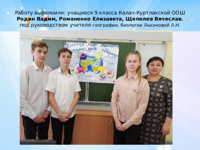 Работу выполнили: учащиеся 9 класса Калач-Куртлакской ООШ Родин Вадим, Романенко Елизавета, Щепелев Вячеслав , под руководством учителя географии, биологии Лысиковой Л.Н. 