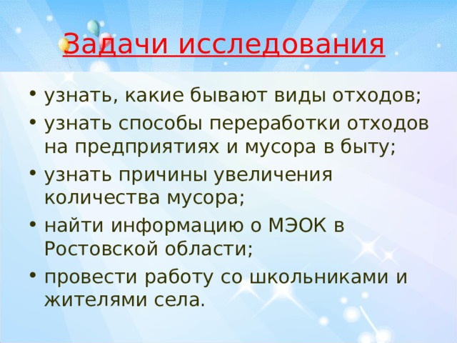 Задачи исследования  узнать, какие бывают виды отходов; узнать способы переработки отходов на предприятиях и мусора в быту; узнать причины увеличения количества мусора; найти информацию о МЭОК в Ростовской области; провести работу со школьниками и жителями села.  