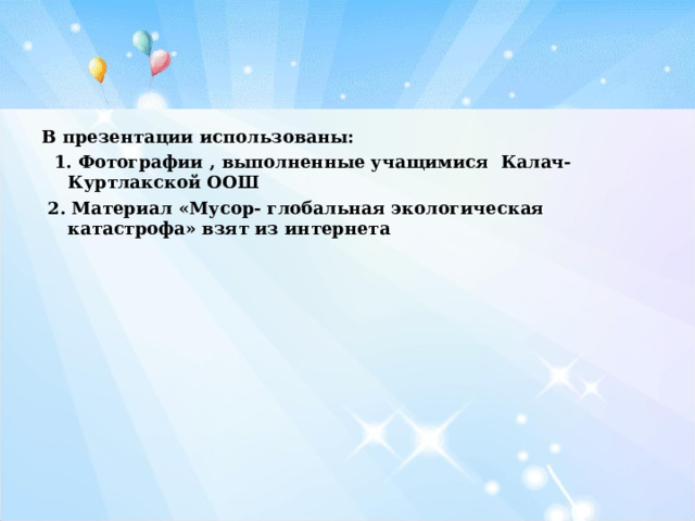 В презентации использованы:  1. Фотографии , выполненные учащимися Калач-Куртлакской ООШ  2. Материал «Мусор- глобальная экологическая катастрофа» взят из интернета  