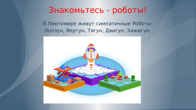Знакомьтесь - роботы!  В Пиктомире живут симпатичные Роботы: Ползун, Вертун, Тягун, Двигун, Зажигун. 