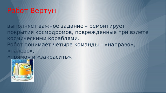           Робот Вертун   выполняет важное задание – ремонтирует  покрытия космодромов, поврежденные при взлете  космическими кораблями.  Робот понимает четыре команды – «направо», «налево»,  «прямо» и «закрасить».        