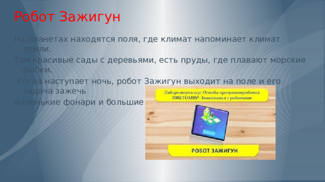 Робот Зажигун На планетах находятся поля, где климат напоминает климат земли. Там красивые сады с деревьями, есть пруды, где плавают морские рыбки.  Когда наступает ночь, робот Зажигун выходит на поле и его задача зажечь маленькие фонари и большие фонарные столбы. 