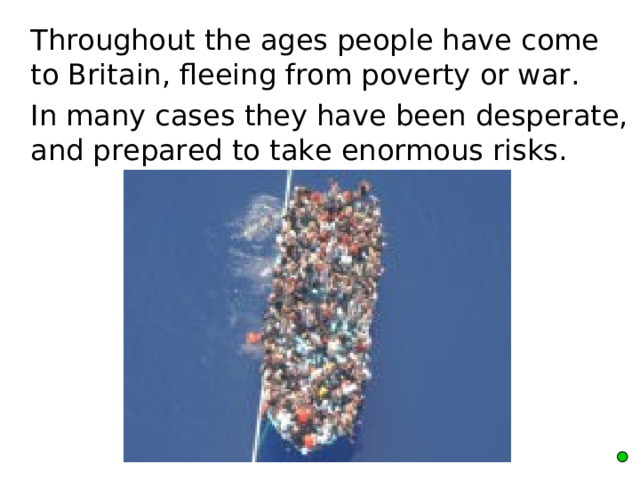  Throughout the ages people have come to Britain, fleeing from poverty or war.  In many cases they have been desperate, and prepared to take enormous risks. 