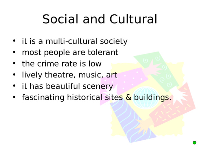 Social and Cultural  it is a multi-cultural society  most people are tolerant  the crime rate is low  lively theatre, music, art  it has beautiful scenery  fascinating historical sites & buildings. 