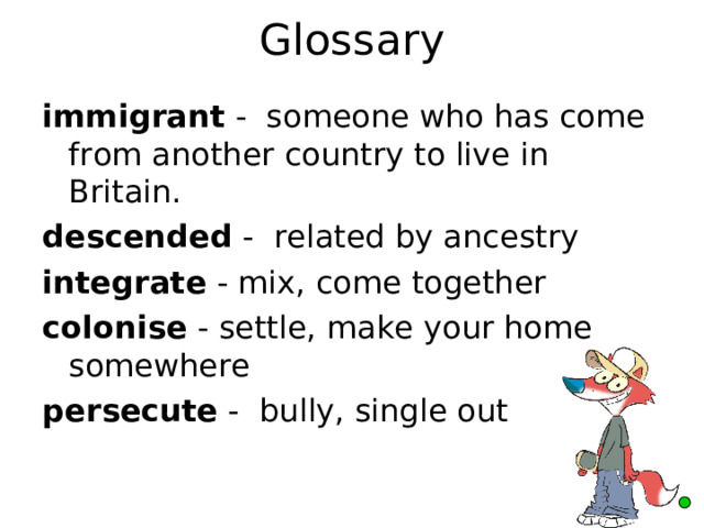 Glossary immigrant - someone who has come from another country to live in Britain. descended - related by ancestry integrate - mix, come together colonise - settle, make your home somewhere persecute - bully, single out 