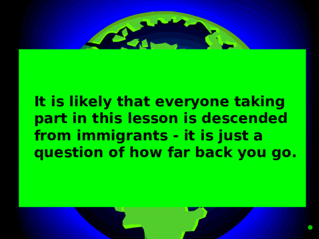  It is likely that everyone taking part in this lesson is descended from immigrants - it is just a question of how far back you go.  