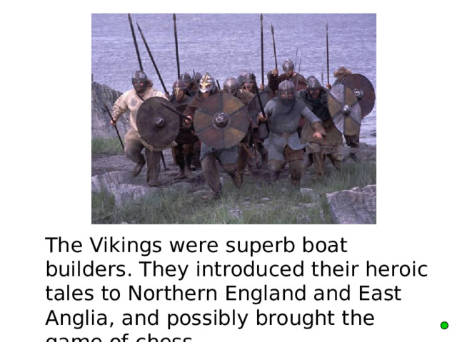  The Vikings were superb boat builders. They introduced their heroic tales to Northern England and East Anglia, and possibly brought the game of chess.    