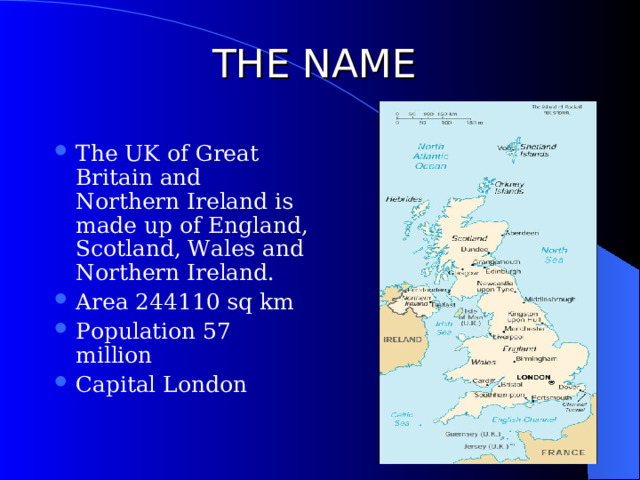 THE NAME The UK of Great Britain and Northern Ireland is made up of England, Scotland, Wales and Northern Ireland. Area 244110 sq km Population 57 million Capital London 