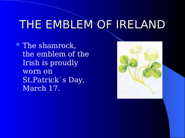 THE EMBLEM OF IRELAND The shamrock, the emblem of the Irish is proudly worn on St.Patrick`s Day, March 17. 