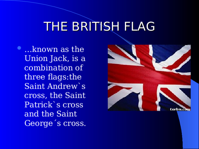 THE BRITISH FLAG … known as the Union Jack, is a combination of three flags:the Saint Andrew`s cross, the Saint Patrick`s cross and the Saint George´s cross. 
