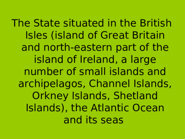 The State situated in the British Isles (island of Great Britain and north-eastern part of the island of Ireland, a large number of small islands and archipelagos, Channel Islands, Orkney Islands, Shetland Islands), the Atlantic Ocean and its seas  
