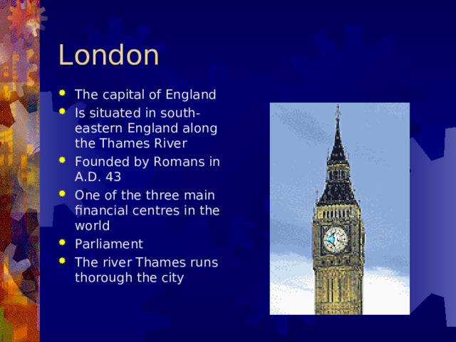 London The capital of England Is situated in south - eastern England along the Thames River Founded by Romans in A.D. 43 O ne of the three main financial centres in the world Parliament The river Thames runs thorough the city    