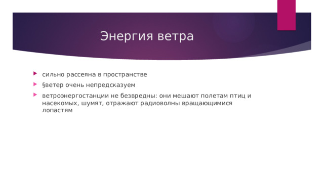 Энергия ветра сильно рассеяна в пространстве  §ветер очень непредсказуем  ветроэнергостанции не безвредны: они мешают полетам птиц и насекомых, шумят, отражают радиоволны вращающимися лопастям 