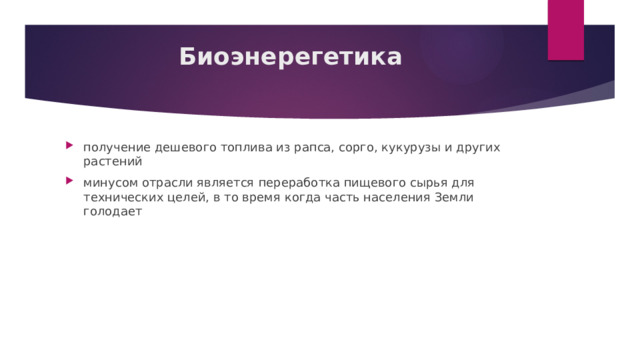 Биоэнерегетика   получение дешевого топлива из рапса, сорго, кукурузы и других растений минусом отрасли является  переработка пищевого сырья для технических целей, в то время когда часть населения Земли голодает 