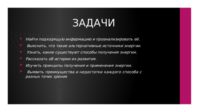 ЗАДАЧИ Найти подходящую информацию и проанализировать её.  Выяснить, что такое альтернативные источники энергии.  Узнать, какие существуют способы получения энергии. Рассказать об истории их развития. Изучить принципы получения и применения энергии.  Выявить преимущества и недостатки каждого способа с разных точек зрения 