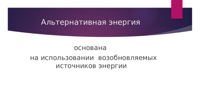 Альтернативная энергия основана    на использовании  возобновляемых источников энергии 