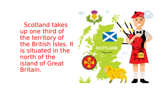  Scotland takes up one third of the territory of the British Isles. It is situated in the north of the island of Great Britain. 