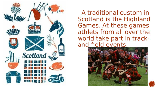  A traditional custom in Scotland is the Highland Games. At these games athlets from all over the world take part in track-and-field events. 