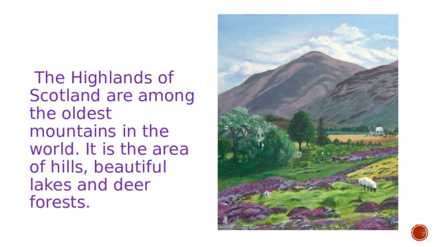  The Highlands of Scotland are among the oldest mountains in the world. It is the area of hills, beautiful lakes and deer forests. 