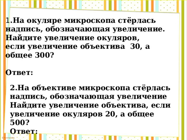 1 .На окуляре микроскопа стёрлась надпись, обозначающая увеличение.  Найдите увеличение окуляров,  если увеличение объектива  30, а общее 300?   Ответ: 2.На объективе микроскопа стёрлась надпись, обозначающая увеличение Найдите увеличение объектива, если увеличение окуляров 20, а общее 500? Ответ: 
