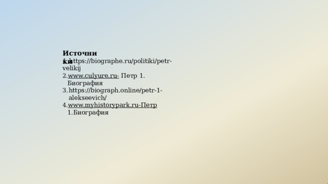 Источники 1  https://biographe.ru/politiki/petr-velikij www.culyure.ru-  Петр  1. Биография https://biograph.online/petr-1-alekseevich/ www.myhistorypark.ru- Петр  1.Биография 