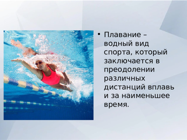Плавание – водный вид спорта, который заключается в преодолении различных дистанций вплавь и за наименьшее время. 