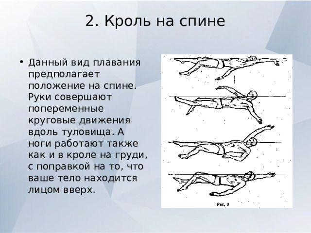 2. Кроль на спине   Данный вид плавания предполагает положение на спине. Руки совершают попеременные круговые движения вдоль туловища. А ноги работают также как и в кроле на груди, с поправкой на то, что ваше тело находится лицом вверх. 