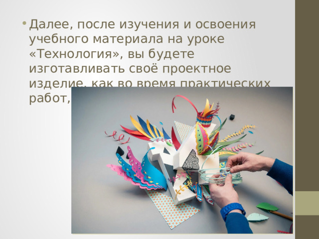 Далее, после изучения и освоения учебного материала на уроке «Технология», вы будете изготавливать своё проектное изделие, как во время практических работ, так и во внеурочное время.   