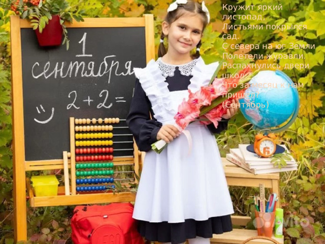 Кружит яркий листопад, Листьями покрылся сад. С севера на юг Земли Полетели журавли. Распахнулись двери школ. Что за месяц к нам пришел? (Сентябрь) 
