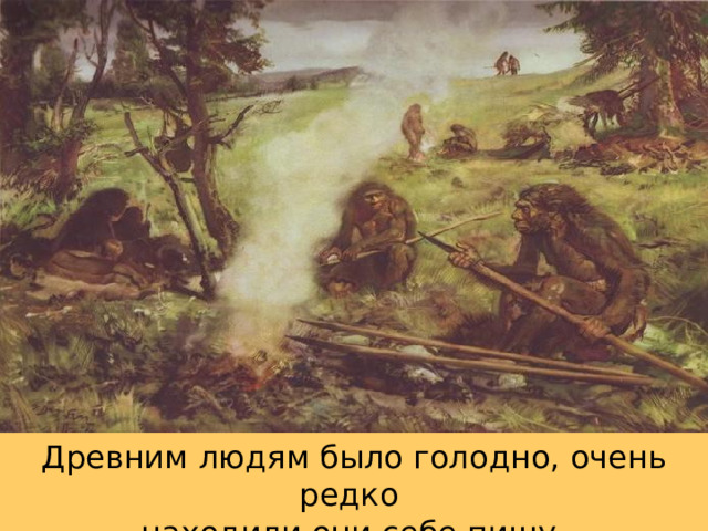 Древним людям было голодно, очень редко находили они себе пищу. 