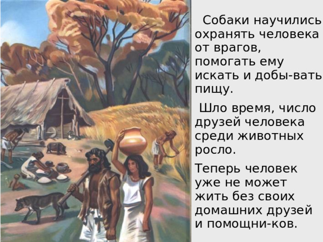   Собаки научились охранять человека от врагов, помогать ему искать и добы-вать пищу.    Шло время, число друзей человека среди животных росло.          Теперь человек уже не может жить без своих домашних друзей и помощни-ков. 