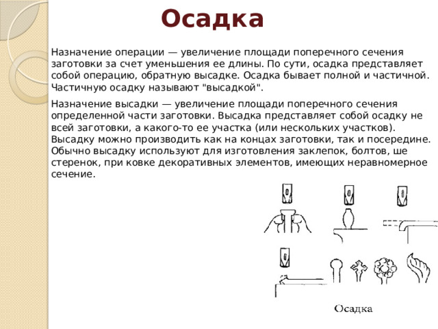 Осадка Назначение операции — увеличение площади поперечного сечения заготовки за счет уменьшения ее дли­ны. По сути, осадка представляет собой операцию, обратную высадке. Осадка бывает полной и частичной. Частичную осадку называют 