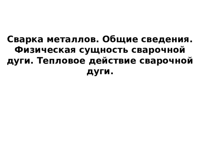   Сварка металлов. Общие сведения. Физическая сущность сварочной дуги. Тепловое действие сварочной дуги.  