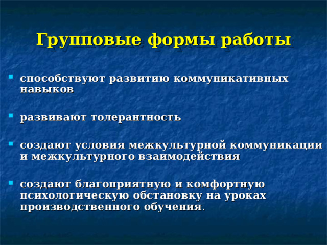 Групповые формы работы способствуют развитию коммуникативных навыков  развивают толерантность  создают условия межкультурной коммуникации и межкультурного взаимодействия  создают благоприятную и комфортную психологическую обстановку на уроках производственного обучения . 
