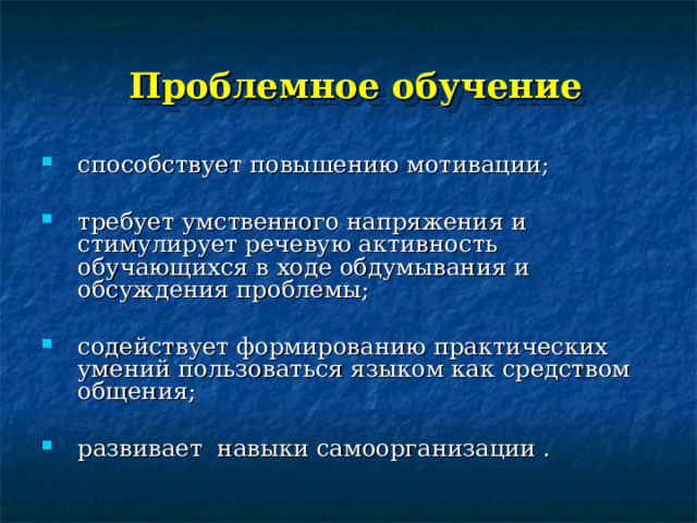 Проблемное обучение способствует повышению мотивации; требует умственного напряжения и стимулирует речевую активность обучающихся в ходе обдумывания и обсуждения проблемы; содействует формированию практических умений пользоваться языком как средством общения; развивает навыки самоорганизации . 